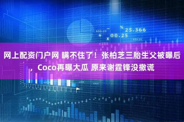 网上配资门户网 瞒不住了！张柏芝三胎生父被曝后，Coco再曝大瓜 原来谢霆锋没撒谎