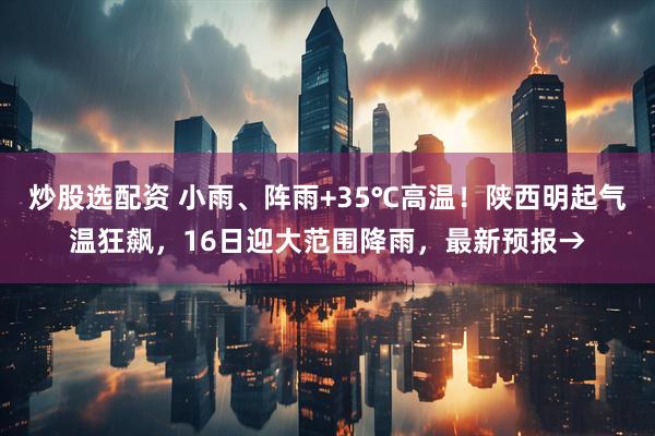炒股选配资 小雨、阵雨+35℃高温！陕西明起气温狂飙，16日迎大范围降雨，最新预报→
