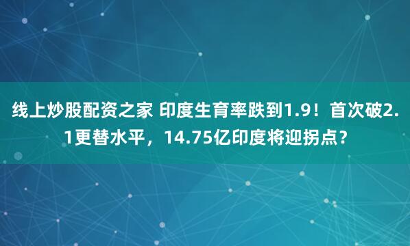 线上炒股配资之家 印度生育率跌到1.9！首次破2.1更替水平，14.75亿印度将迎拐点？