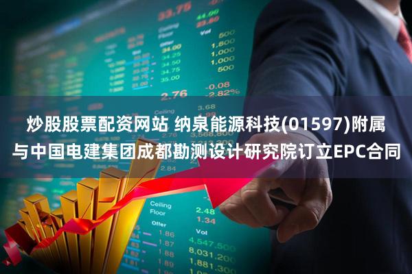 炒股股票配资网站 纳泉能源科技(01597)附属与中国电建集团成都勘测设计研究院订立EPC合同