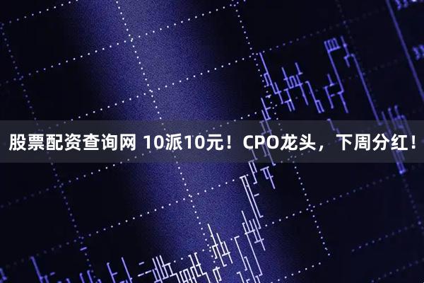 股票配资查询网 10派10元！CPO龙头，下周分红！