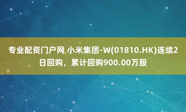 专业配资门户网 小米集团-W(01810.HK)连续2日回购，累计回购900.00万股