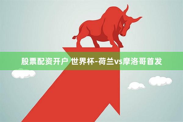 股票配资开户 世界杯-荷兰vs摩洛哥首发