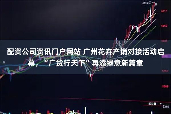 配资公司资讯门户网站 广州花卉产销对接活动启幕，“广货行天下”再添绿意新篇章