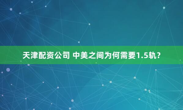 天津配资公司 中美之间为何需要1.5轨?