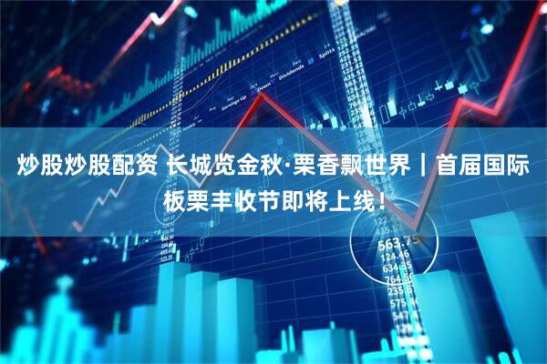 炒股炒股配资 长城览金秋·栗香飘世界｜首届国际板栗丰收节即将上线！