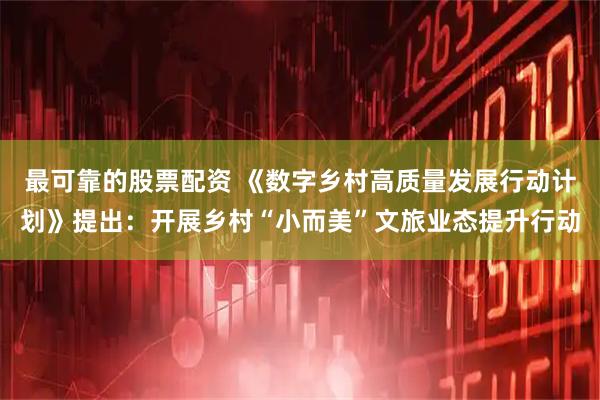 最可靠的股票配资 《数字乡村高质量发展行动计划》提出：开展乡村“小而美”文旅业态提升行动