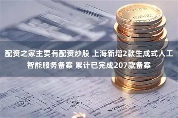 配资之家主要有配资炒股 上海新增2款生成式人工智能服务备案 累计已完成207款备案