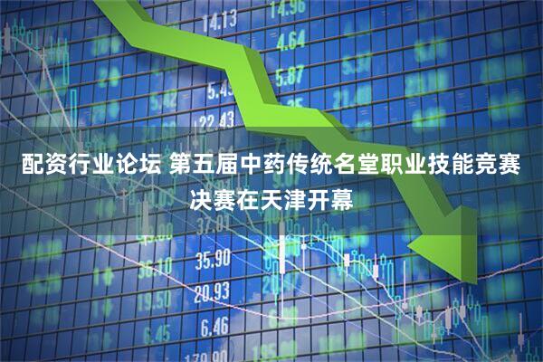 配资行业论坛 第五届中药传统名堂职业技能竞赛决赛在天津开幕