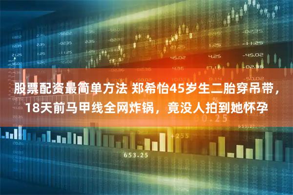 股票配资最简单方法 郑希怡45岁生二胎穿吊带,18天前马甲线全网炸锅,竟没人拍到她怀孕