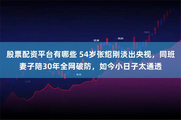 股票配资平台有哪些 54岁张绍刚淡出央视，同班妻子陪30年全网破防，如今小日子太通透